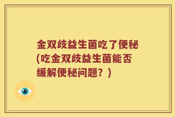 金双歧益生菌吃了便秘(吃金双歧益生菌能否缓解便秘问题？)