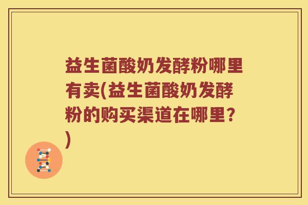 益生菌酸奶发酵粉哪里有卖(益生菌酸奶发酵粉的购买渠道在哪里？)