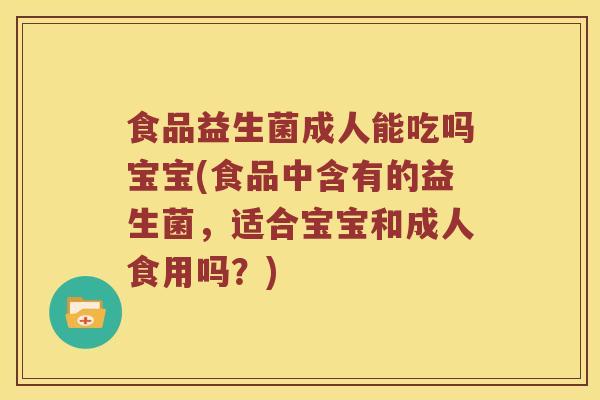 食品益生菌成人能吃吗宝宝(食品中含有的益生菌，适合宝宝和成人食用吗？)