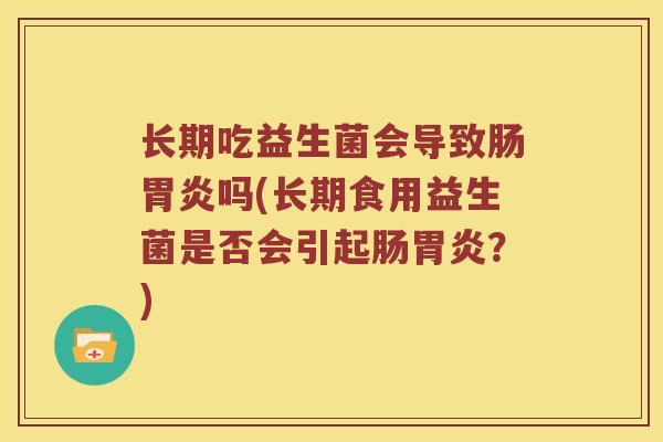 长期吃益生菌会导致肠胃炎吗(长期食用益生菌是否会引起肠胃炎？)