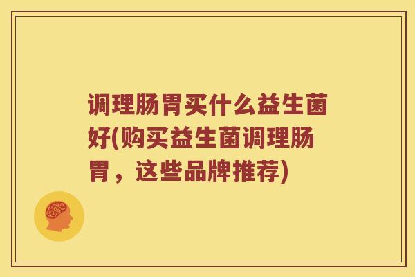 调理肠胃买什么益生菌好(购买益生菌调理肠胃，这些品牌推荐)
