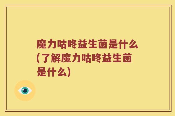 魔力咕咚益生菌是什么(了解魔力咕咚益生菌是什么)