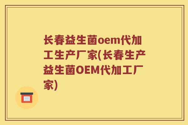 长春益生菌oem代加工生产厂家(长春生产益生菌OEM代加工厂家)