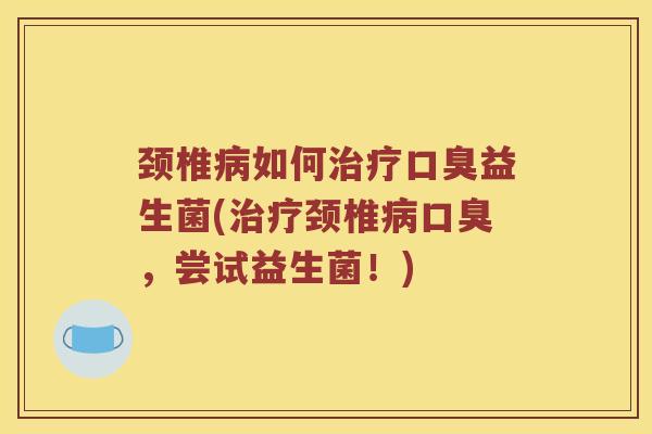 颈椎病如何治疗口臭益生菌(治疗颈椎病口臭，尝试益生菌！)