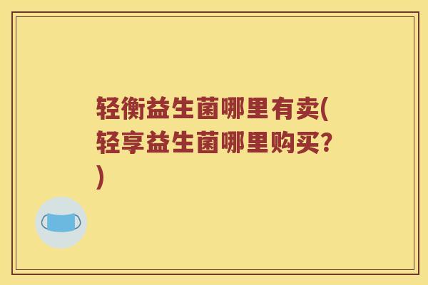 轻衡益生菌哪里有卖(轻享益生菌哪里购买？)