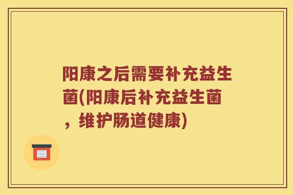 阳康之后需要补充益生菌(阳康后补充益生菌，维护肠道健康)