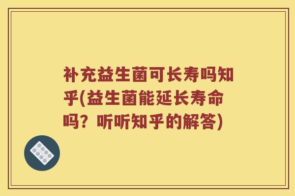 补充益生菌可长寿吗知乎(益生菌能延长寿命吗？听听知乎的解答)