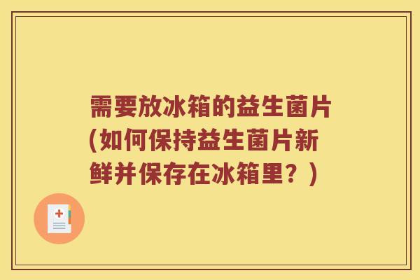 需要放冰箱的益生菌片(如何保持益生菌片新鲜并保存在冰箱里?) 需要放冰箱的益生菌片(如何保持益生菌片新鲜并保存在冰箱里?)