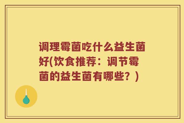 调理霉菌吃什么益生菌好(饮食推荐：调节霉菌的益生菌有哪些？)