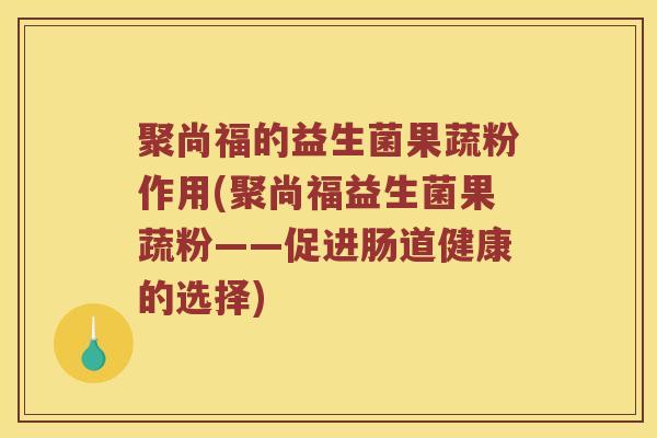 聚尚福的益生菌果蔬粉作用(聚尚福益生菌果蔬粉——促进肠道健康的选择) 聚尚福的益生菌果蔬粉作用(聚尚福益生菌果蔬粉——促进肠道健康的选择)