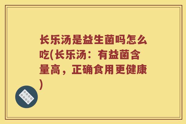 长乐汤是益生菌吗怎么吃(长乐汤:有益菌含量高,正确食用更健康) 长乐汤是益生菌吗怎么吃(长乐汤:有益菌含量高,正确食用更健康)
