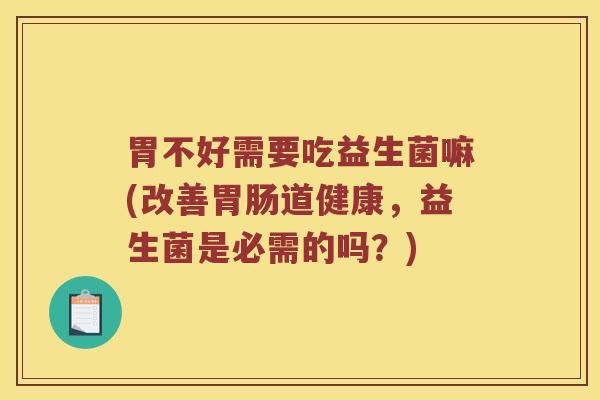 胃不好需要吃益生菌嘛(改善胃肠道健康，益生菌是必需的吗？)