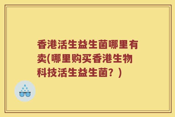 香港活生益生菌哪里有卖(哪里购买香港生物科技活生益生菌？)
