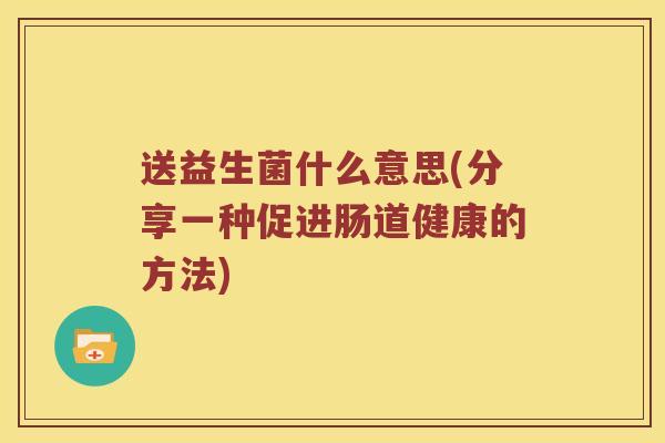 送益生菌什么意思(分享一种促进肠道健康的方法)