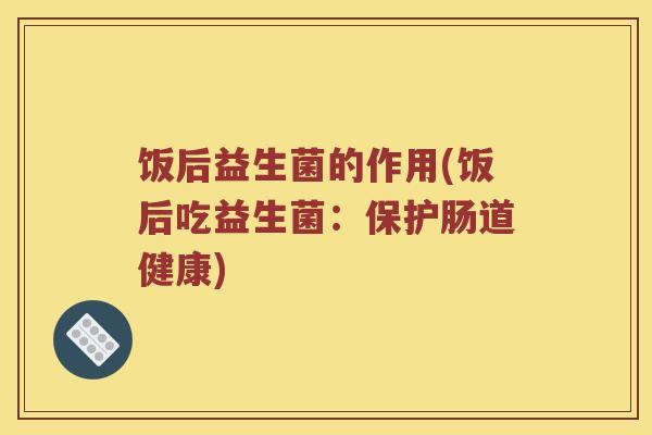 饭后益生菌的作用(饭后吃益生菌：保护肠道健康)