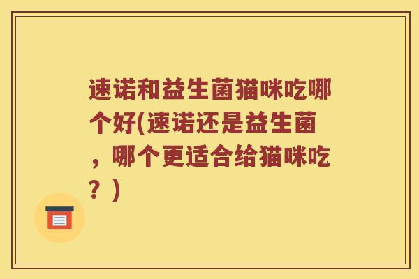 速诺和益生菌猫咪吃哪个好(速诺还是益生菌，哪个更适合给猫咪吃？)