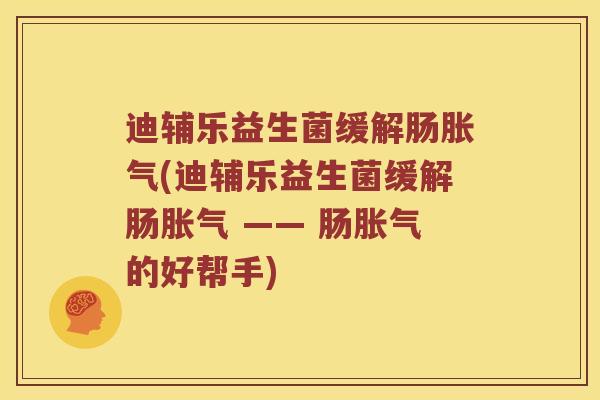迪辅乐益生菌缓解肠胀气(迪辅乐益生菌缓解肠胀气 —— 肠胀气的好帮手)