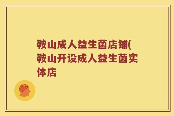 鞍山成人益生菌店铺(鞍山开设成人益生菌实体店