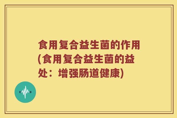 食用复合益生菌的作用(食用复合益生菌的益处：增强肠道健康)