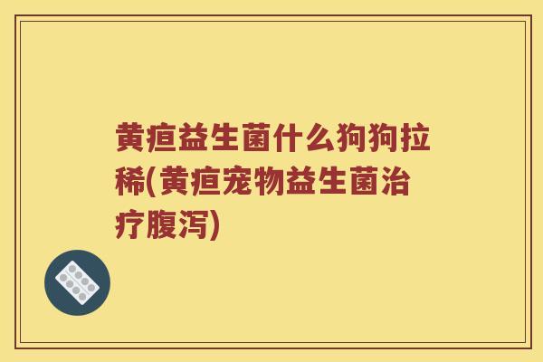 黄疸益生菌什么狗狗拉稀(黄疸宠物益生菌治疗腹泻)