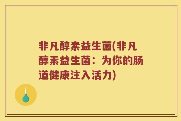 非凡醇素益生菌(非凡醇素益生菌：为你的肠道健康注入活力)