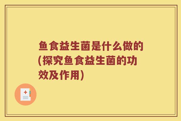 鱼食益生菌是什么做的(探究鱼食益生菌的功效及作用)
