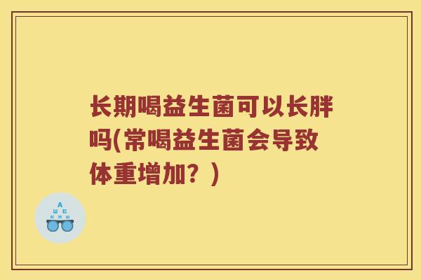长期喝益生菌可以长胖吗(常喝益生菌会导致体重增加？)