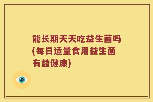 能长期天天吃益生菌吗(每日适量食用益生菌有益健康)