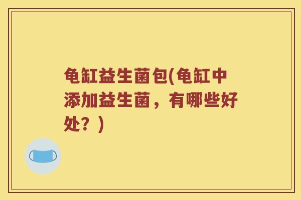 龟缸益生菌包(龟缸中添加益生菌，有哪些好处？)
