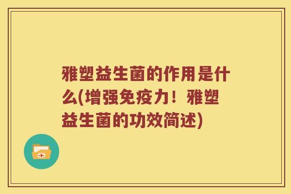 雅塑益生菌的作用是什么(增强免疫力！雅塑益生菌的功效简述)