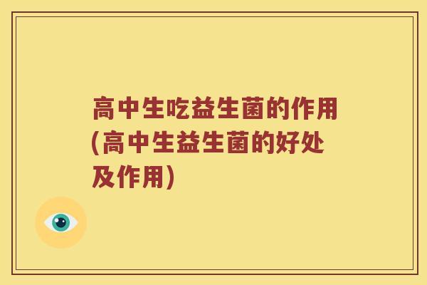 高中生吃益生菌的作用(高中生益生菌的好处及作用) 高中生吃益生菌的作用(高中生益生菌的好处及作用)