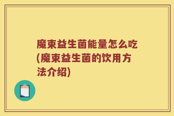 魔束益生菌能量怎么吃(魔束益生菌的饮用方法介绍) 魔束益生菌能量怎么吃(魔束益生菌的饮用方法介绍)