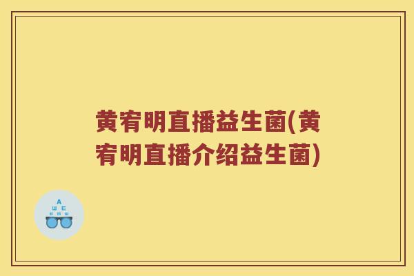 黄宥明直播益生菌(黄宥明直播介绍益生菌) 黄宥明直播益生菌(黄宥明直播介绍益生菌)