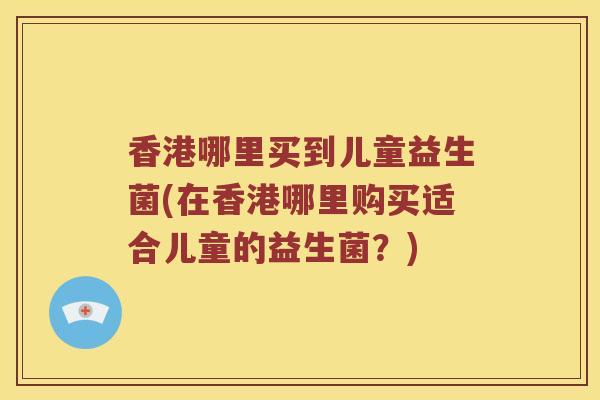香港哪里买到儿童益生菌(在香港哪里购买适合儿童的益生菌？)