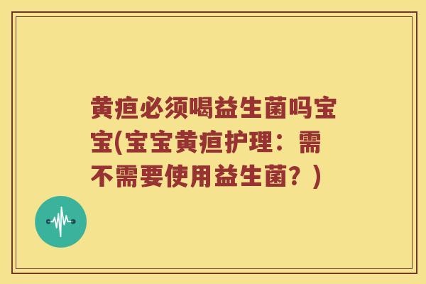 黄疸必须喝益生菌吗宝宝(宝宝黄疸护理：需不需要使用益生菌？)