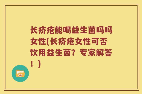 长疥疮能喝益生菌吗吗女性(长疥疮女性可否饮用益生菌？专家解答！)