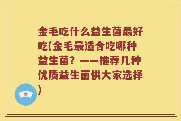 金毛吃什么益生菌最好吃(金毛最适合吃哪种益生菌？——推荐几种优质益生菌供大家选择)