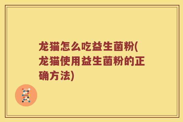龙猫怎么吃益生菌粉(龙猫使用益生菌粉的正确方法)