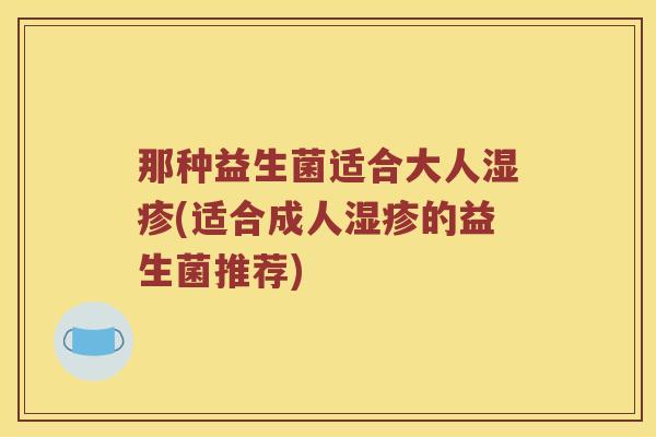 那种益生菌适合大人湿疹(适合成人湿疹的益生菌推荐)