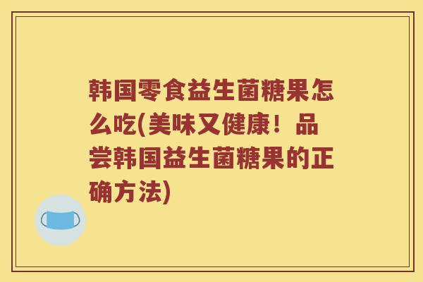 韩国零食益生菌糖果怎么吃(美味又健康！品尝韩国益生菌糖果的正确方法)