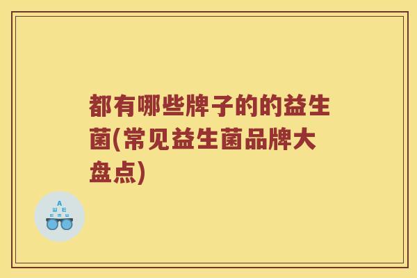 都有哪些牌子的的益生菌(常见益生菌品牌大盘点)