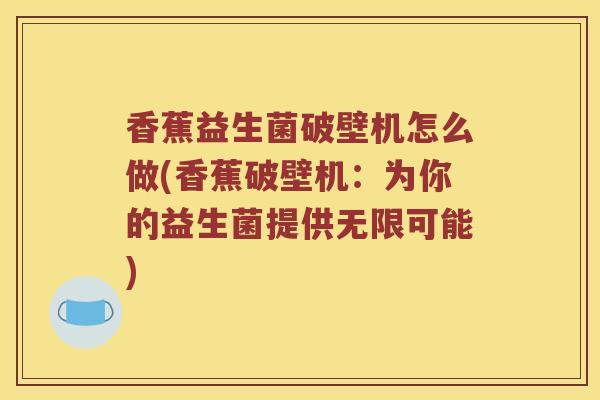 香蕉益生菌破壁机怎么做(香蕉破壁机:为你的益生菌提供无限可能) 香蕉益生菌破壁机怎么做(香蕉破壁机:为你的益生菌提供无限可能)