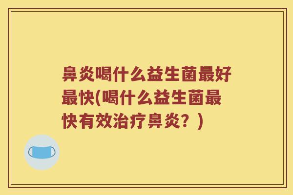 鼻炎喝什么益生菌最好最快(喝什么益生菌最快有效治疗鼻炎？)
