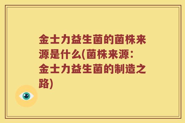 金士力益生菌的菌株来源是什么(菌株来源:金士力益生菌的制造之路) 金士力益生菌的菌株来源是什么(菌株来源:金士力益生菌的制造之路)