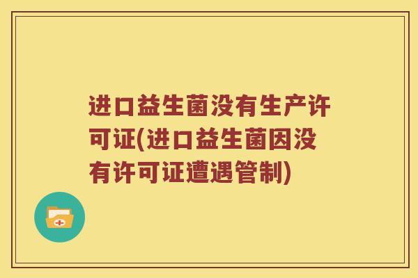 进口益生菌没有生产许可证(进口益生菌因没有许可证遭遇管制)