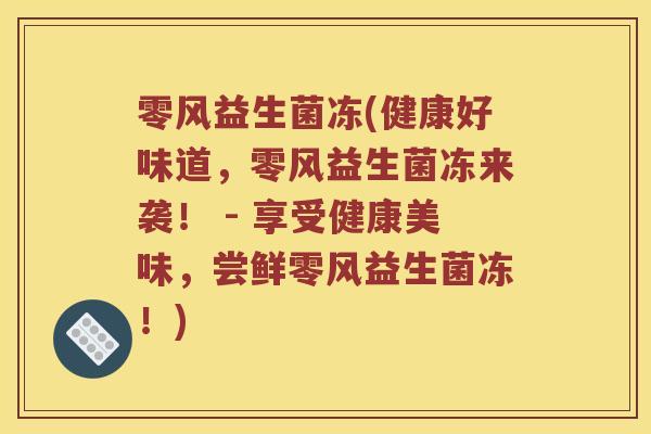 零风益生菌冻(健康好味道，零风益生菌冻来袭！ - 享受健康美味，尝鲜零风益生菌冻！)