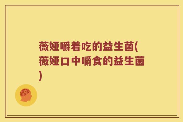 薇娅嚼着吃的益生菌(薇娅口中嚼食的益生菌)