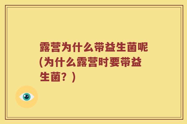 露营为什么带益生菌呢(为什么露营时要带益生菌？)