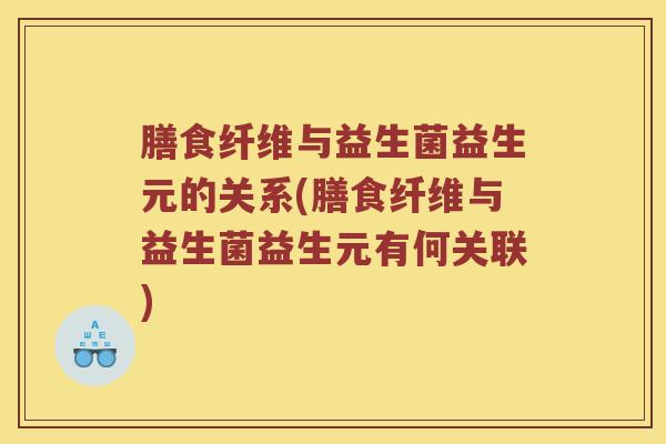 膳食纤维与益生菌益生元的关系(膳食纤维与益生菌益生元有何关联)