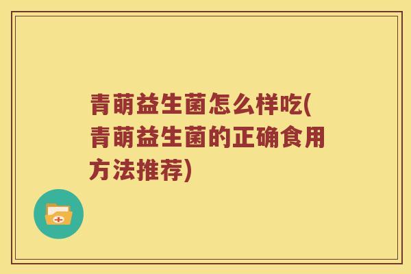 青萌益生菌怎么样吃(青萌益生菌的正确食用方法推荐)